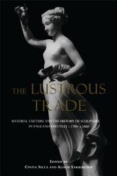 Icon image The Lustrous Trade: Material Culture and the History of Sculpture in England and Italy, c.1700-c.1860