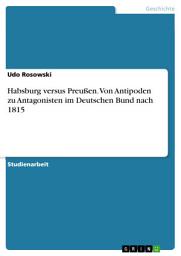 Icon image Habsburg versus Preußen. Von Antipoden zu Antagonisten im Deutschen Bund nach 1815