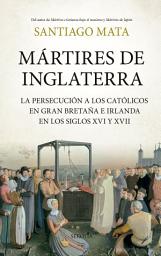 Icon image Mártires de Inglaterra: La persecución a los católicos en Gran Bretaña e Irlanda en los siglos XVI y XVII