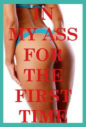 Icon image In My Ass for the First Time: Five First Anal Sex Erotica Stories