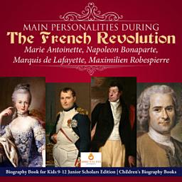 Icon image Main Personalities during the French Revolution : Marie Antoinette, Napoleon Bonaparte, Marquis de Lafayette, Maximilien Robespierre | Biography Book for Kids 9-12 Junior Scholars Edition | Children's Biography Books