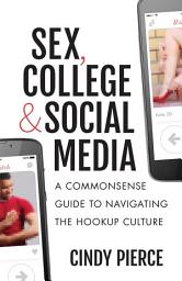 Icon image Sex, College, and Social Media: A Commonsense Guide to Navigating the Hookup Culture