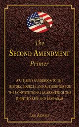 Icon image The Second Amendment Primer: A Citizen's Guidebook to the History, Sources, and Authorities for the Constitutional Guarantee of the Right to Keep and Bear Arms