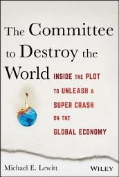 Icon image The Committee to Destroy the World: Inside the Plot to Unleash a Super Crash on the Global Economy, Edition 2