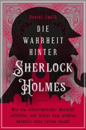 Icon image Die Wahrheit hinter Sherlock Holmes. Wie ein viktorianischer Mordfall enthüllte, wer hinter dem größten Detektiv aller Zeiten steckt: ... und wie Sir Arthur Conan Doyle zu seinem Meisterdetektiv fand