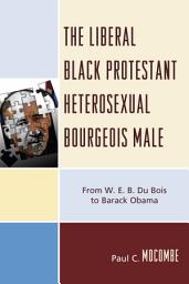 Icon image The Liberal Black Protestant Heterosexual Bourgeois Male: From W.E.B. Du Bois to Barack Obama