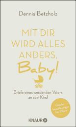 Icon image Mit dir wird alles anders, Baby!: Briefe eines werdenden Vaters an sein Kind