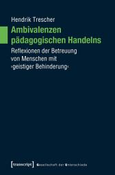 Icon image Ambivalenzen pädagogischen Handelns: Reflexionen der Betreuung von Menschen mit ›geistiger Behinderung‹