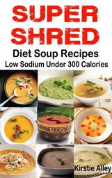 Icon image SUPER SHRED Diet Soup Recipes: Low Sodium: Under 300 Calories