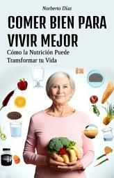 Icon image COMER BIEN PARA VIVIR MEJOR: Cómo la Nutrición Puede Transformar tu Vida