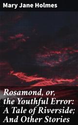 Icon image Rosamond, or, the Youthful Error: A Tale of Riverside; And Other Stories: Love, Forgiveness, and Redemption: A Collection of Tales from 19th Century America