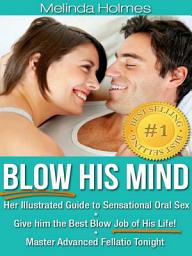 Icon image Blow His Mind: Her Illustrated Guide to Sensational Oral Sex, Give him the Best Blow Job of His Life! Master Advanced Fellatio Tonight