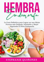 Icon image Hembra Endomorfa: La Guía Definitiva para Lograr ser una Mejor Persona más Delgada, Saludable y Mejor Siguiendo la Dieta Endomorfa