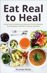 Icon image Eat Real to Heal: Using Food As Medicine to Reverse Chronic Diseases from Diabetes, Arthritis to Cancer and More