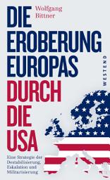 Icon image Die Eroberung Europas durch die USA: Eine Strategie der Destabilisierung, Eskalation und Militarisierung. Erweiterte und komplett überarbeitete Neuausgabe