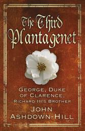 Icon image The Third Plantagenet: George, Duke of Clarence, Richard III's Brother