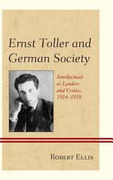 Icon image Ernst Toller and German Society: Intellectuals as Leaders and Critics, 1914–1939