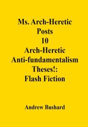 Icon image Ms. Arch-Heretic Posts 10 Arch-Heretic Anti-fundamentalism Theses!: Flash Fiction