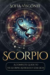 Icon image Scorpio: A Complete Guide To The Scorpio Astrology Star Sign (A Complete Guide To Astrology Book 8)