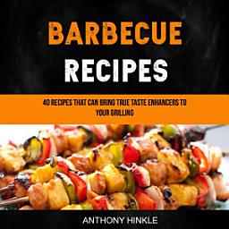 Icon image Barbecue Recipes: 40 Recipes That Can Bring True Taste Enhancers to Your Grilling