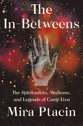 Icon image The In-Betweens: The Spiritualists, Mediums, and Legends of Camp Etna