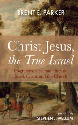 Icon image Christ Jesus, the True Israel: Progressive Covenantalism on Israel, Christ, and the Church