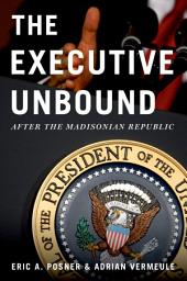 Icon image The Executive Unbound: After the Madisonian Republic