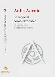 Icon image Lo racional como razonable: Un tratato sobre la justificación jurídica