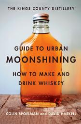 Icon image The Kings County Distillery Guide to Urban Moonshining: How to Make and Drink Whiskey