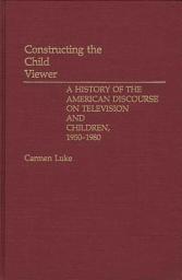 Icon image Constructing the Child Viewer: A History of the American Discourse on Television and Children, 1950-1980