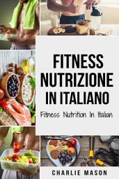 Icon image Fitness Nutrizione In italiano/ Fitness Nutrition In Italian: Come Sbloccare il Vostro Potenziale Fisico Allenandovi e Mangiando in Modo Corretto