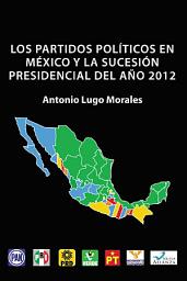 Icon image Los Partidos Políticos En México Y La Sucesión Presidencial Del Año 2012