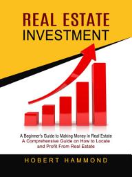 Icon image Real Estate Investment: A Beginner's Guide to Making Money in Real Estate (A Comprehensive Guide on How to Locate and Profit From Real Estate)