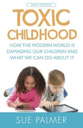 Icon image Toxic Childhood: How The Modern World Is Damaging Our Children And What We Can Do About It