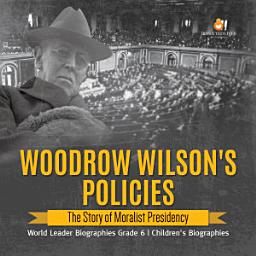 Icon image Woodrow Wilson's Policies : The Story of Moralist Presidency | World Leader Biographies Grade 6 | Children's Biographies