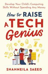 Icon image How to Raise a Tech Genius: Develop Your Child's Computing Skills Without Spending Any Money