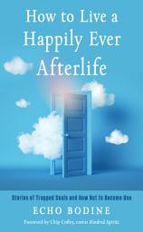 Icon image How to Live a Happily Ever Afterlife: Stories of Trapped Souls and How Not to Become One