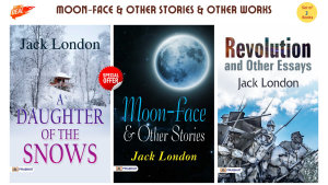 Icon image Moon-Face & Other Stories & Other Works (Set of 3 Bestseller Books by Jack London) Moon-Face & Other Stories/ A Daughter of The Snows/ Revolution, and Other Essays: Bestseller Book by Jack London: Moon-Face & Other Stories & Other Works Set of 3 Bestseller Books by Jack London Moon-Face & Other Stories/ A Daughter of the Snows/ Revolution, and Other Essays