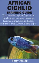 Icon image African Cichlid Training Guide: The Essential beginner’s guide on purchasing, grooming, breeding, feeding, caring, housing, health, and tips to train Af