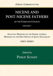 Icon image A Select Library of the Nicene and Post-Nicene Fathers of the Christian Church, First Series, Volume 7: Augustin: Homilies on the Gospel of John, Homilies on the First Epistle of John, Soliloquies