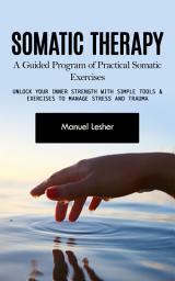 Icon image Somatic Therapy: A Guided Program of Practical Somatic Exercises (Unlock Your Inner Strength with Simple Tools & Exercises to Manage Stress and Trauma)