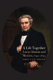 Icon image A Life Together: Lucas Alaman and Mexico, 1792-1853