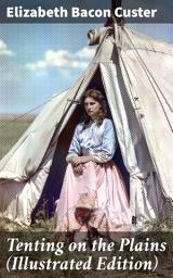 Icon image Tenting on the Plains (Illustrated Edition): Frontier Life and Military Campaigns in the Late 1800s: A First-Hand Account with Visuals