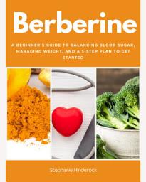 Icon image Berberine: A Beginner’s Guide to Balancing Blood Sugar, Managing Weight, and a 5-Step Plan to Get Started