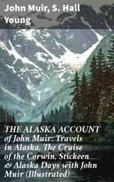 Icon image THE ALASKA ACCOUNT of John Muir: Travels in Alaska, The Cruise of the Corwin, Stickeen & Alaska Days with John Muir (Illustrated): Exploring Alaskan Wilderness: Muir & Young Journeys