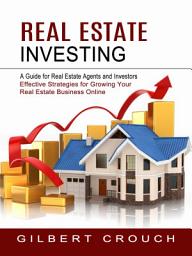 Icon image Real Estate Investing: A Guide for Real Estate Agents and Investors (Effective Strategies for Growing Your Real Estate Business Online)