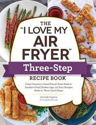 Icon image The "I Love My Air Fryer" Three-Step Recipe Book: From Cinnamon Cereal French Toast Sticks to Southern Fried Chicken Legs, 175 Easy Recipes Made in Three Quick Steps