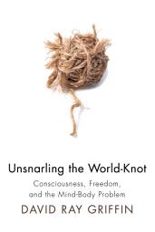 Icon image Unsnarling the World-Knot: Consciousness, Freedom, and the Mind-Body Problem