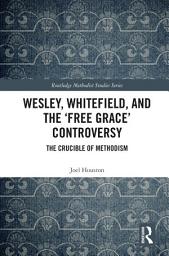 Icon image Wesley, Whitefield and the 'Free Grace' Controversy: The Crucible of Methodism