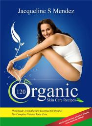 Icon image 120 Organic Skin Care Recipes: Homemade Aromatherapy Essential Oil Recipes For Complete Natural Body Care. Make Your Own Body Scrubs, Body Butters, Shampoos, Lotions, Bath Recipes And Masks